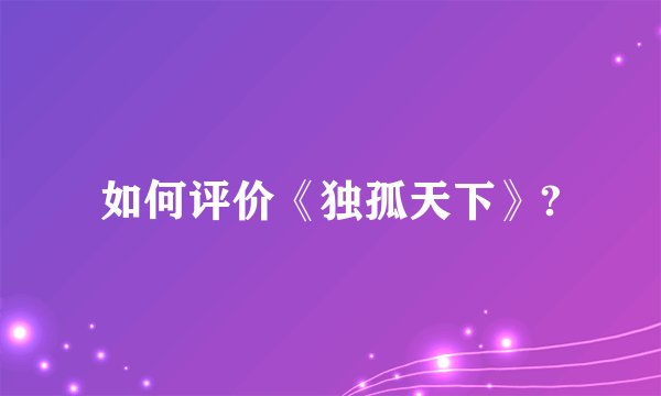 如何评价《独孤天下》?