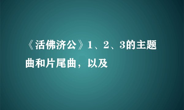 《活佛济公》1、2、3的主题曲和片尾曲，以及