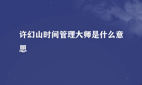 许幻山时间管理大师是什么意思