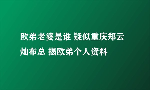 欧弟老婆是谁 疑似重庆郑云灿布总 揭欧弟个人资料