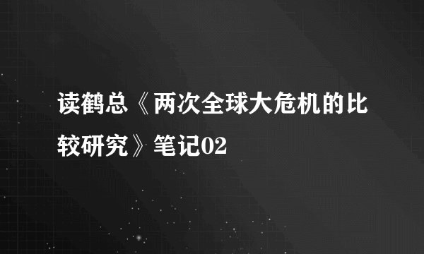 读鹤总《两次全球大危机的比较研究》笔记02