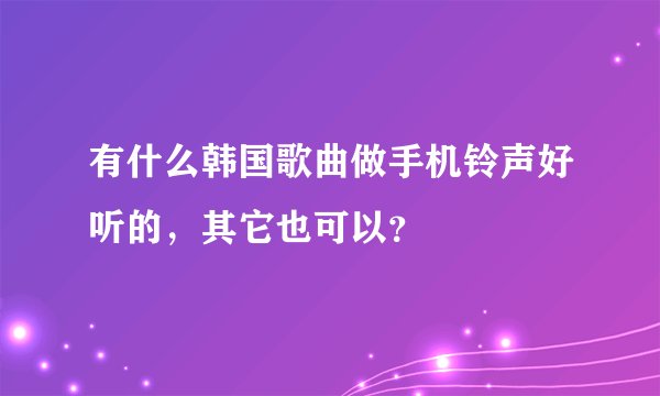 有什么韩国歌曲做手机铃声好听的，其它也可以？