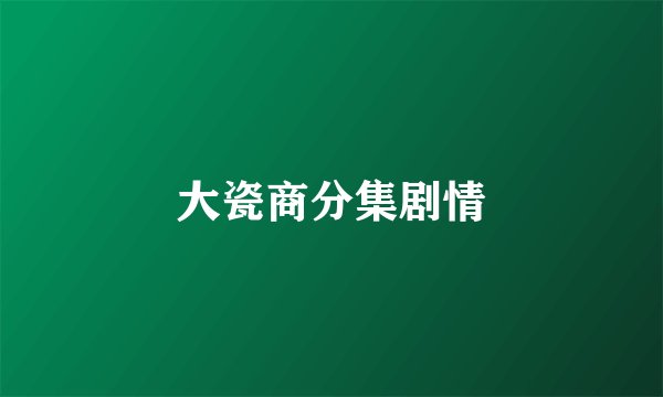 大瓷商分集剧情