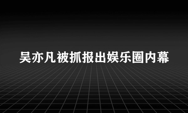 吴亦凡被抓报出娱乐圈内幕