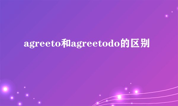 agreeto和agreetodo的区别