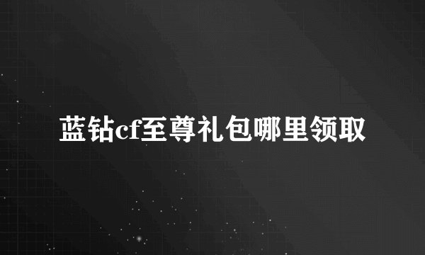 蓝钻cf至尊礼包哪里领取