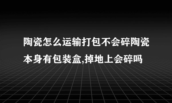 陶瓷怎么运输打包不会碎陶瓷本身有包装盒,掉地上会碎吗