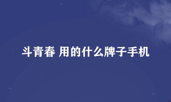 斗青春 用的什么牌子手机