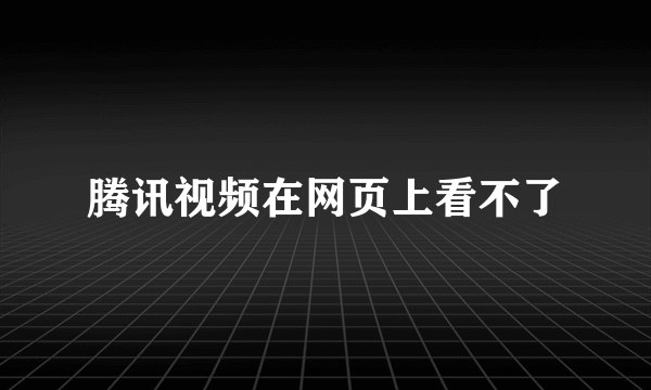 腾讯视频在网页上看不了