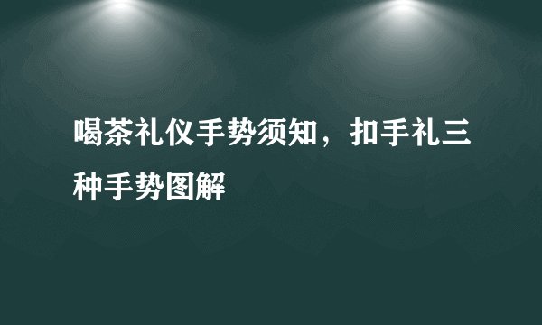 喝茶礼仪手势须知，扣手礼三种手势图解