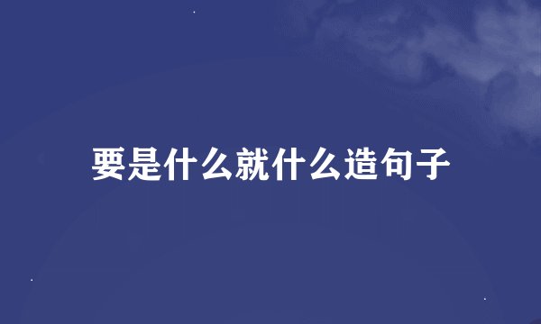 要是什么就什么造句子