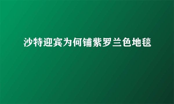 沙特迎宾为何铺紫罗兰色地毯
