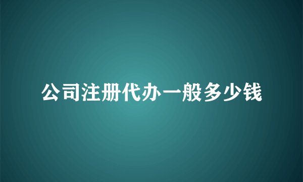 公司注册代办一般多少钱