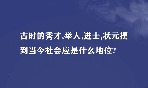 古时的秀才,举人,进士,状元摆到当今社会应是什么地位?