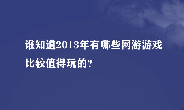 谁知道2013年有哪些网游游戏比较值得玩的？