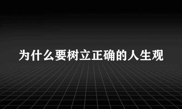为什么要树立正确的人生观