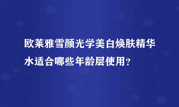 欧莱雅雪颜光学美白焕肤精华水适合哪些年龄层使用？