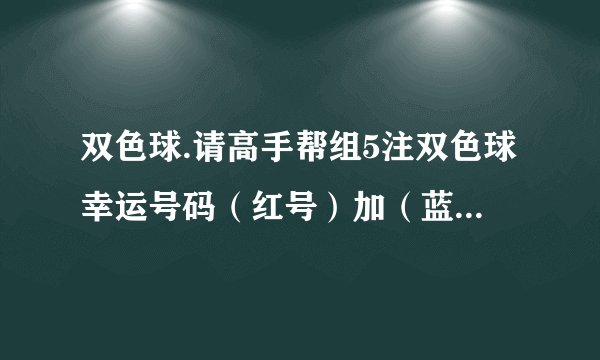 双色球.请高手帮组5注双色球幸运号码（红号）加（蓝号）.谢谢。
