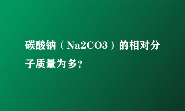 碳酸钠（Na2CO3）的相对分子质量为多？