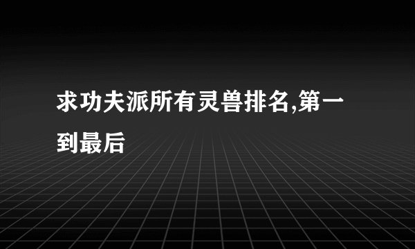 求功夫派所有灵兽排名,第一到最后