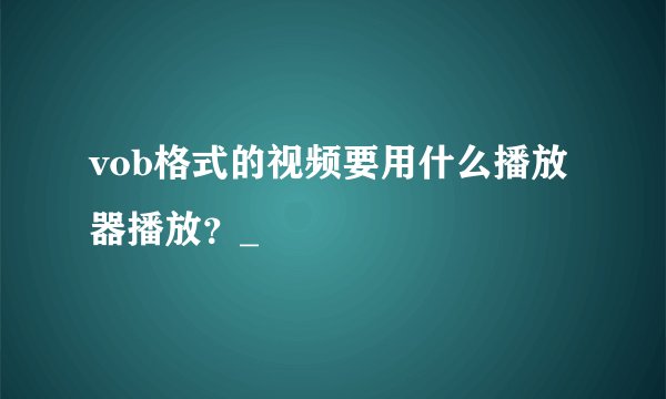vob格式的视频要用什么播放器播放？_