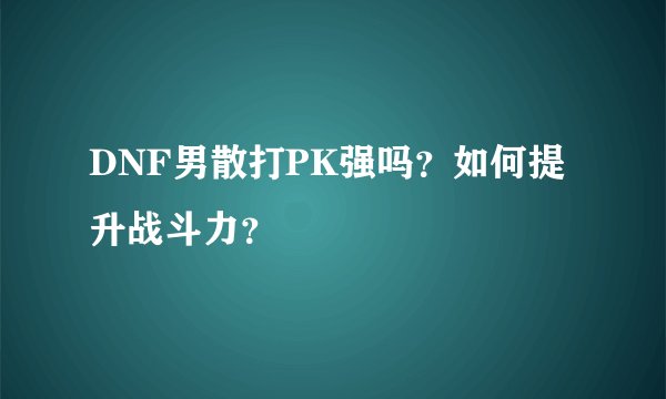 DNF男散打PK强吗？如何提升战斗力？