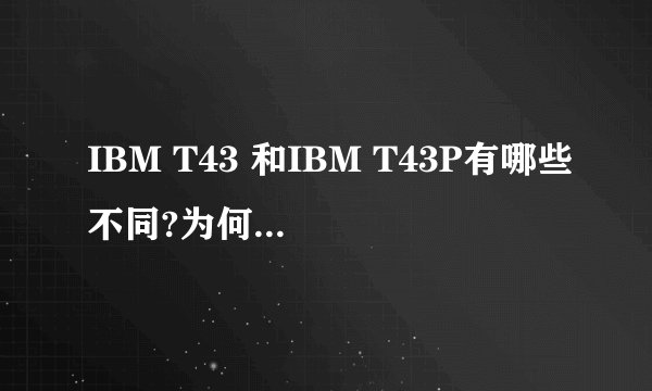 IBM T43 和IBM T43P有哪些不同?为何价位差别有点大?