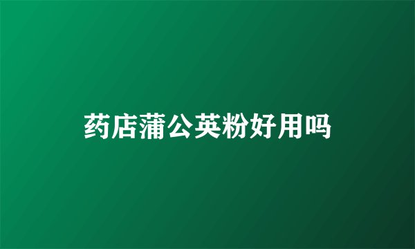 药店蒲公英粉好用吗