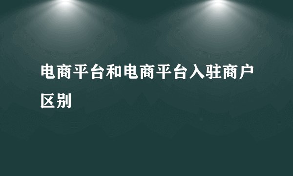 电商平台和电商平台入驻商户区别