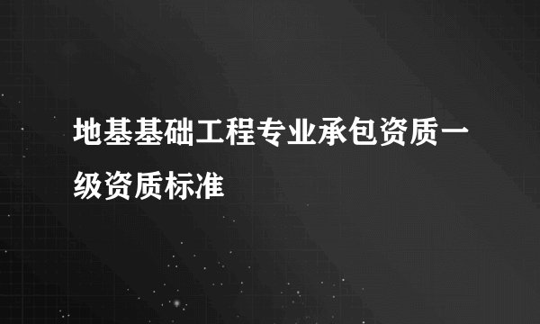 地基基础工程专业承包资质一级资质标准