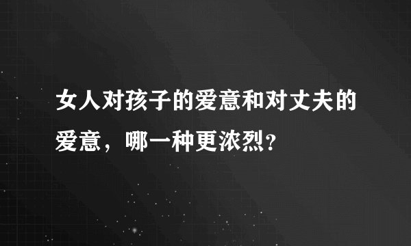 女人对孩子的爱意和对丈夫的爱意，哪一种更浓烈？