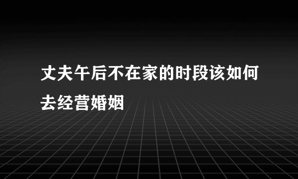 丈夫午后不在家的时段该如何去经营婚姻