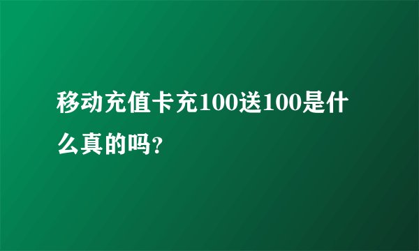 移动充值卡充100送100是什么真的吗?