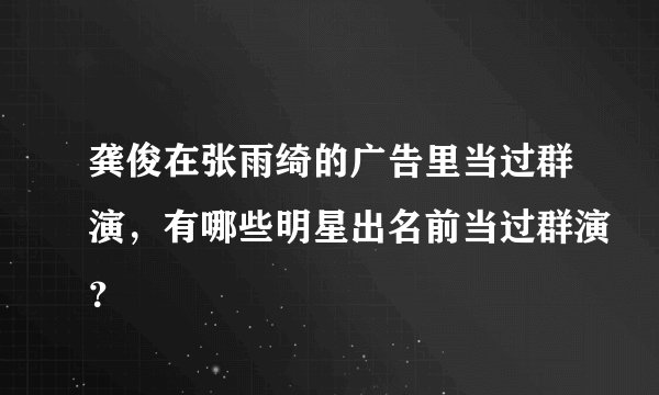 龚俊在张雨绮的广告里当过群演，有哪些明星出名前当过群演？