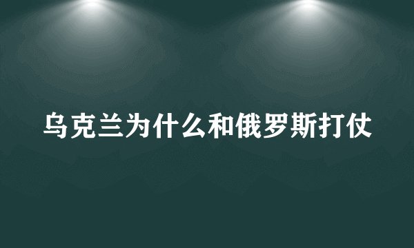 乌克兰为什么和俄罗斯打仗