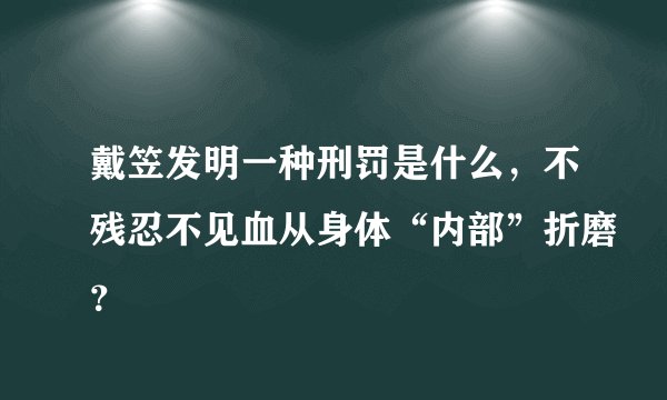 戴笠发明一种刑罚是什么，不残忍不见血从身体“内部”折磨？