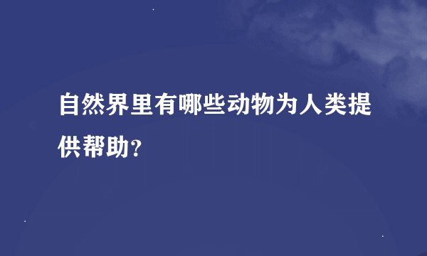 自然界里有哪些动物为人类提供帮助？