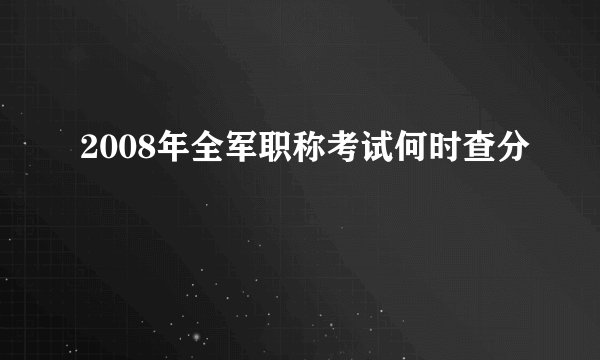 2008年全军职称考试何时查分