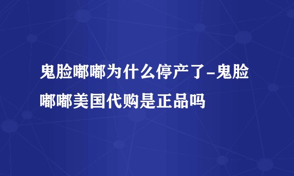 鬼脸嘟嘟为什么停产了-鬼脸嘟嘟美国代购是正品吗