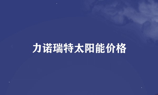 力诺瑞特太阳能价格