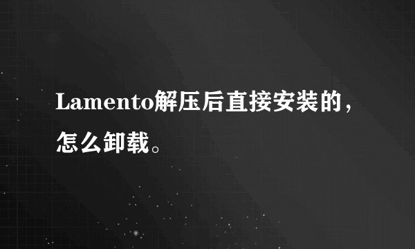 Lamento解压后直接安装的，怎么卸载。
