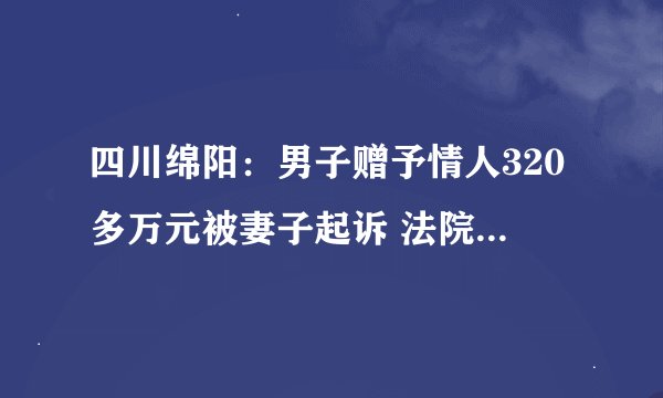 四川绵阳：男子赠予情人320多万元被妻子起诉 法院判决行为无效应返还