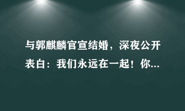与郭麒麟官宣结婚，深夜公开表白：我们永远在一起！你怎么看？