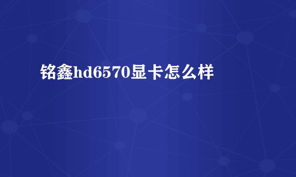 铭鑫hd6570显卡怎么样
