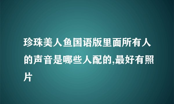 珍珠美人鱼国语版里面所有人的声音是哪些人配的,最好有照片