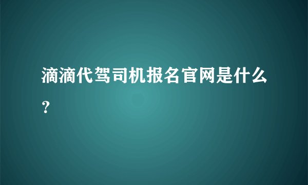 滴滴代驾司机报名官网是什么?