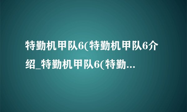 特勤机甲队6(特勤机甲队6介绍_特勤机甲队6(特勤机甲队6是什么