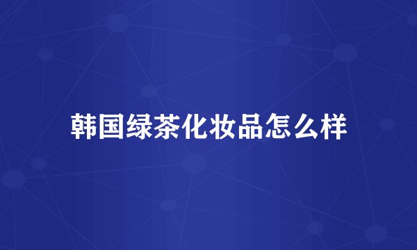 韩国绿茶化妆品怎么样