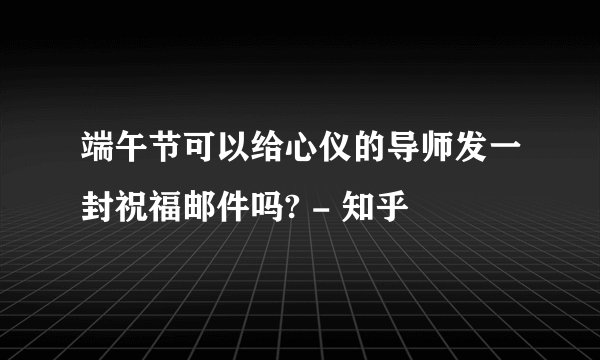 端午节可以给心仪的导师发一封祝福邮件吗? - 知乎