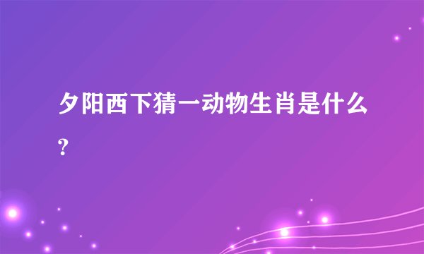 夕阳西下猜一动物生肖是什么？